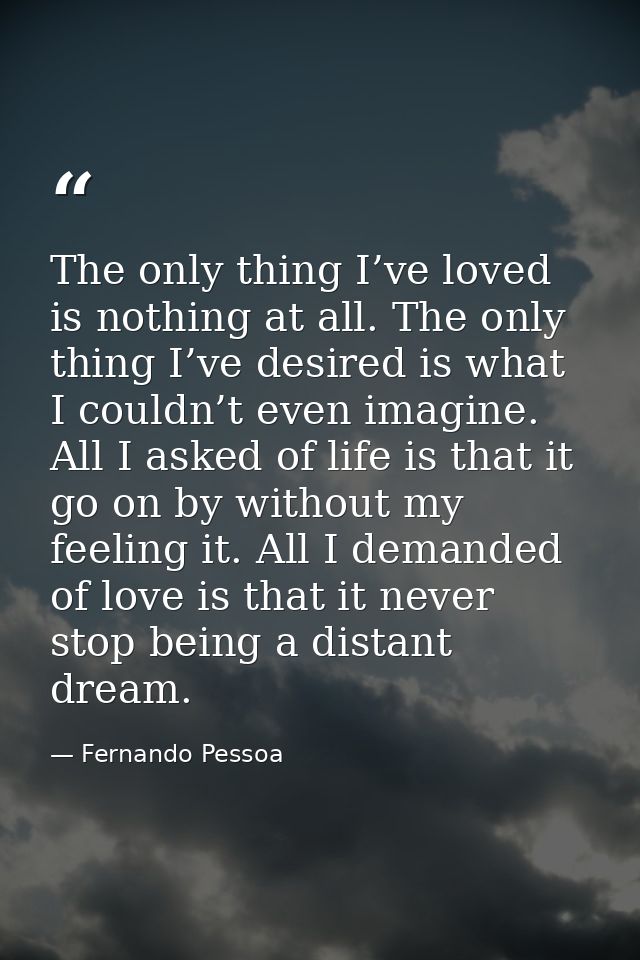 The only thing I’ve loved is nothing at all. The only thing I’ve desired is what I couldn’t even imagine. All I asked of — Fernando Pessoa