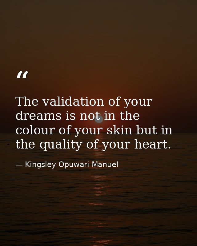 The validation of your dreams is not in the colour of your skin but in the quality of your heart. — Kingsley Opuwari Manuel