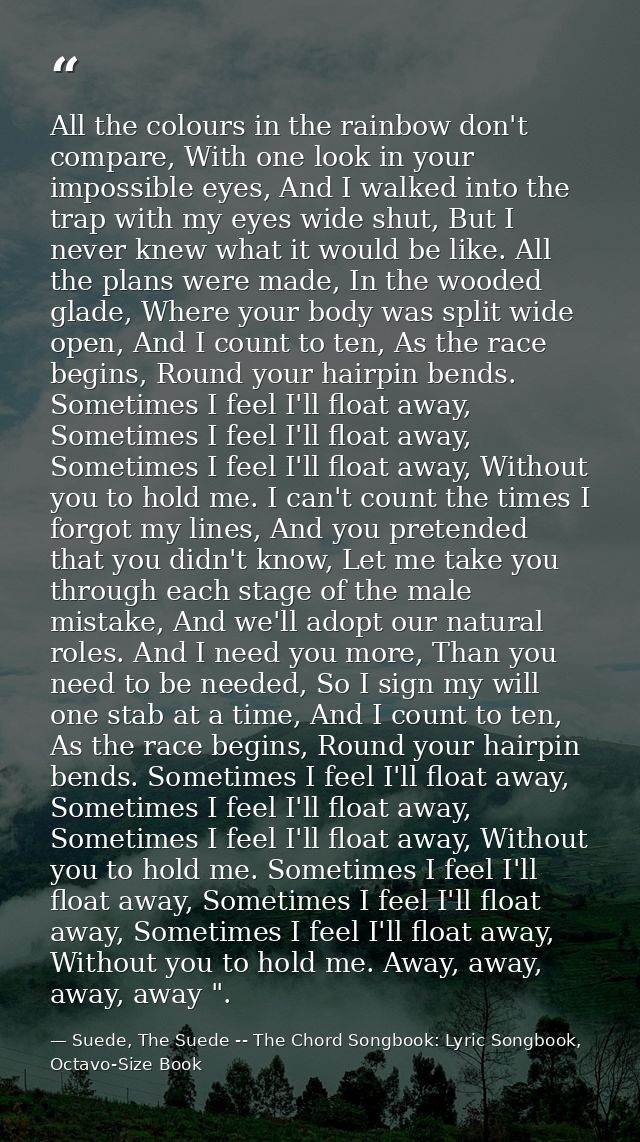 All the colours in the rainbow don't compare, With one look in your impossible eyes, And I walked into the trap with my  — Suede, The Suede -- The Chord Songbook: Lyric Songbook, Octavo-Size Book