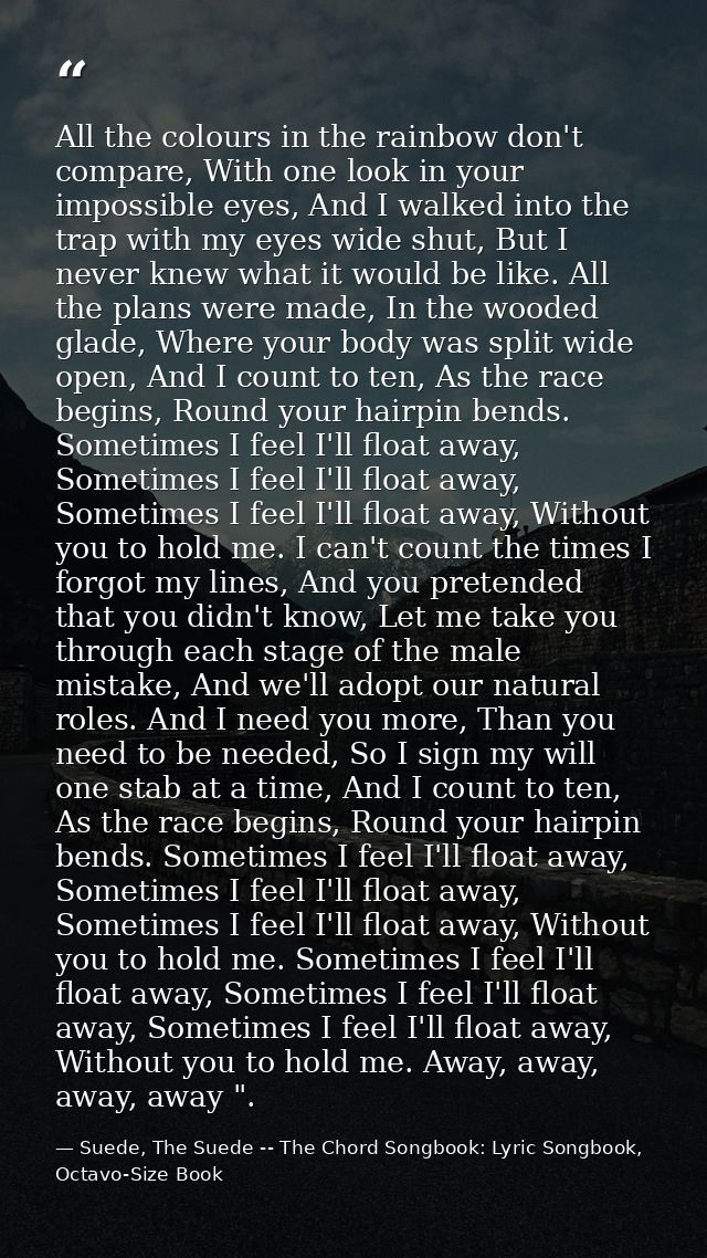 All the colours in the rainbow don't compare, With one look in your impossible eyes, And I walked into the trap with my  — Suede, The Suede -- The Chord Songbook: Lyric Songbook, Octavo-Size Book