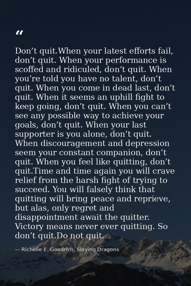 Don’t quit.When your latest efforts fail, don’t quit. When your performance is scoffed and ridiculed, don’t quit. When y — Richelle E. Goodrich, Slaying Dragons