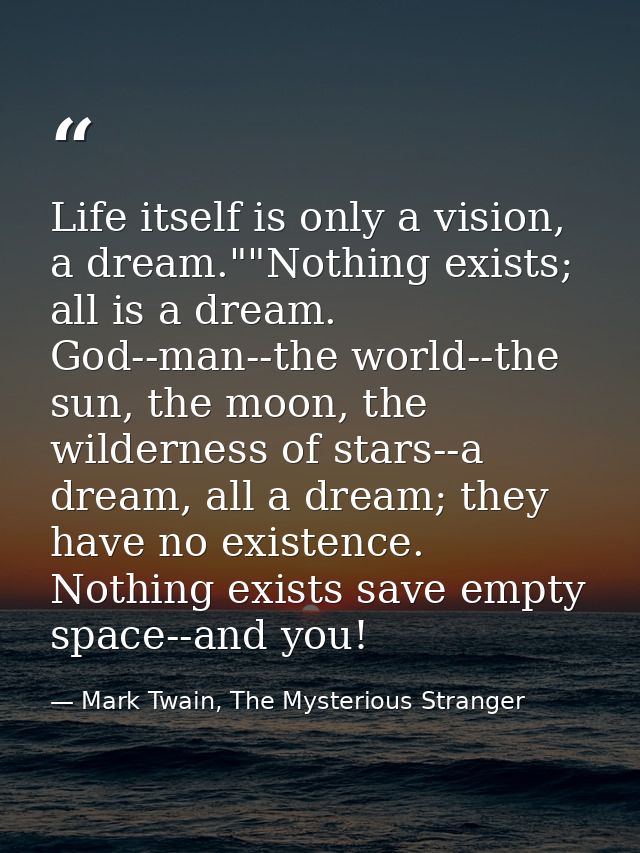 Life itself is only a vision, a dream.""Nothing exists; all is a dream. God--man--the world--the sun, the moon, the wild — Mark Twain, The Mysterious Stranger