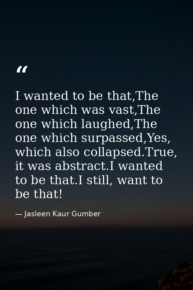 I wanted to be that,The one which was vast,The one which laughed,The one which surpassed,Yes, which also collapsed.True, — Jasleen Kaur Gumber