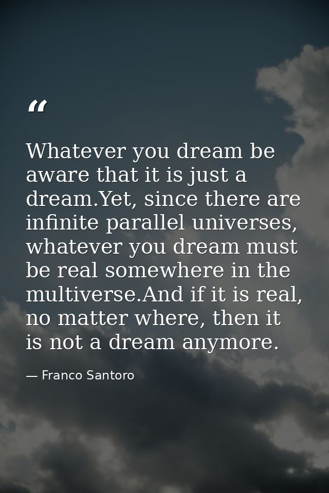 Whatever you dream be aware that it is just a dream.Yet, since there are infinite parallel universes, whatever you dream — Franco Santoro