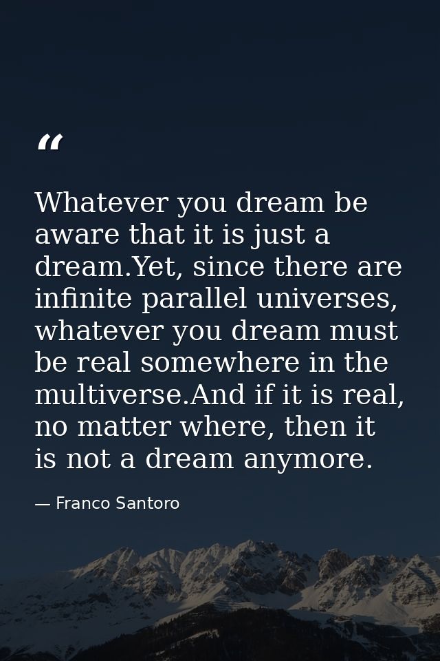 Whatever you dream be aware that it is just a dream.Yet, since there are infinite parallel universes, whatever you dream — Franco Santoro