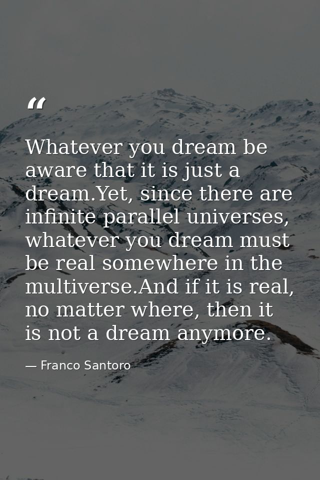 Whatever you dream be aware that it is just a dream.Yet, since there are infinite parallel universes, whatever you dream — Franco Santoro