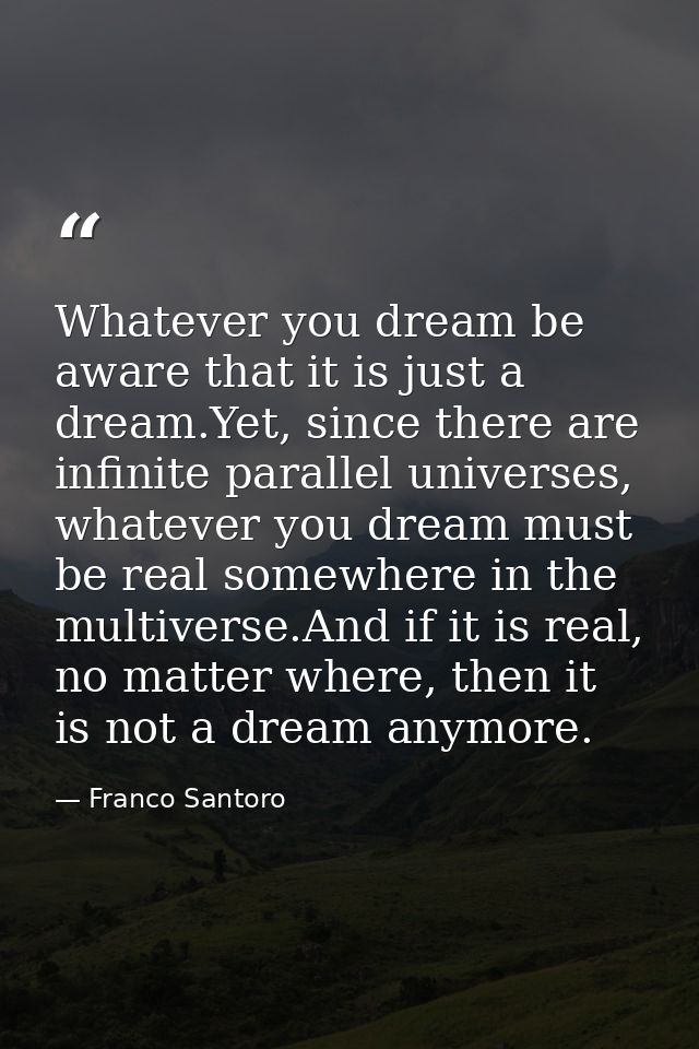 Whatever you dream be aware that it is just a dream.Yet, since there are infinite parallel universes, whatever you dream — Franco Santoro