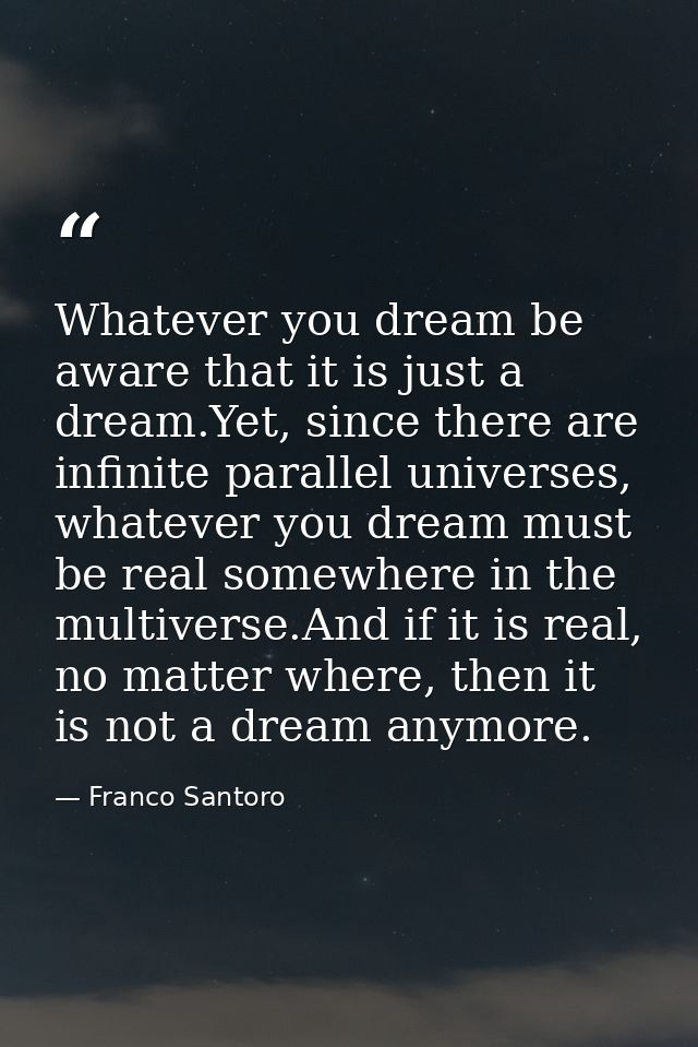 Whatever you dream be aware that it is just a dream.Yet, since there are infinite parallel universes, whatever you dream — Franco Santoro
