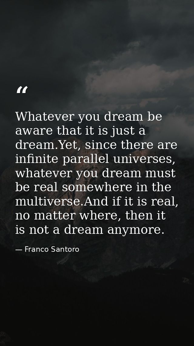 Whatever you dream be aware that it is just a dream.Yet, since there are infinite parallel universes, whatever you dream — Franco Santoro