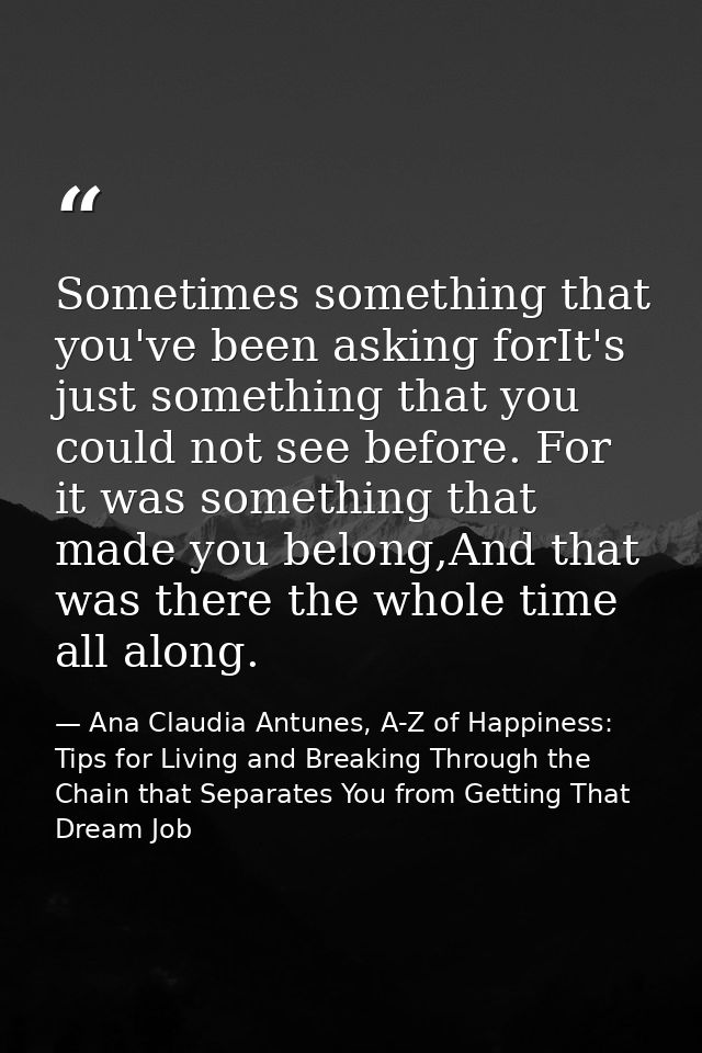 Sometimes something that you've been asking forIt's just something that you could not see before. For it was something t — Ana Claudia Antunes, A-Z of Happiness: Tips for Living and Breaking Through the Chain that Separates You from Getting That Dream Job