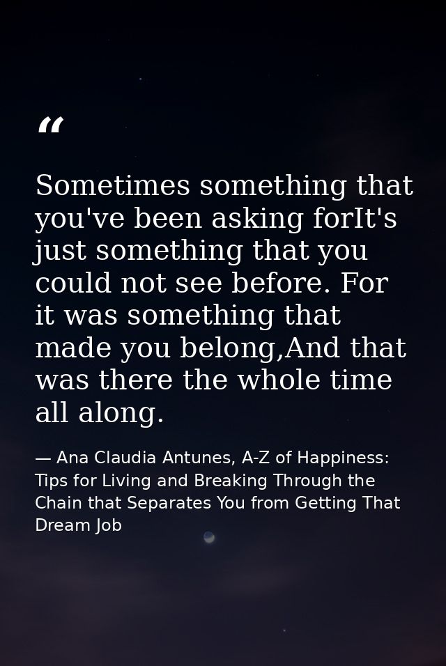 Sometimes something that you've been asking forIt's just something that you could not see before. For it was something t — Ana Claudia Antunes, A-Z of Happiness: Tips for Living and Breaking Through the Chain that Separates You from Getting That Dream Job