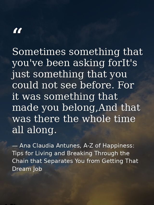 Sometimes something that you've been asking forIt's just something that you could not see before. For it was something t — Ana Claudia Antunes, A-Z of Happiness: Tips for Living and Breaking Through the Chain that Separates You from Getting That Dream Job