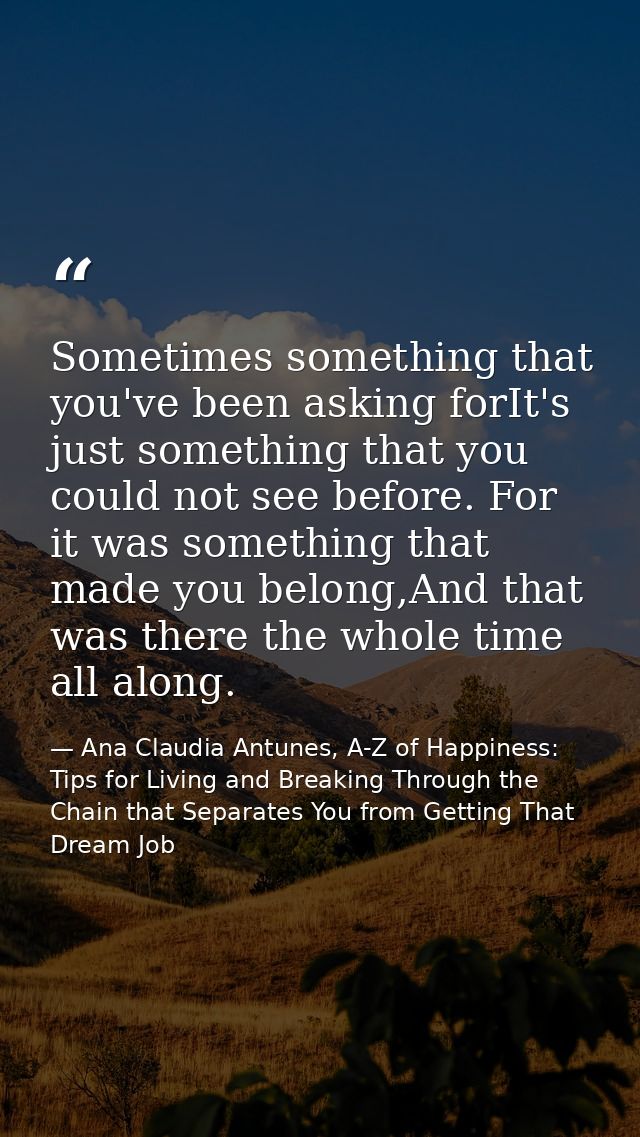 Sometimes something that you've been asking forIt's just something that you could not see before. For it was something t — Ana Claudia Antunes, A-Z of Happiness: Tips for Living and Breaking Through the Chain that Separates You from Getting That Dream Job