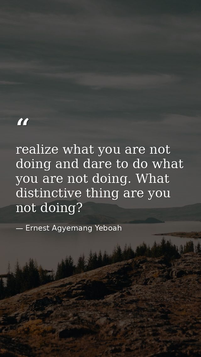 realize what you are not doing and dare to do what you are not doing. What distinctive thing are you not doing? — Ernest Agyemang Yeboah
