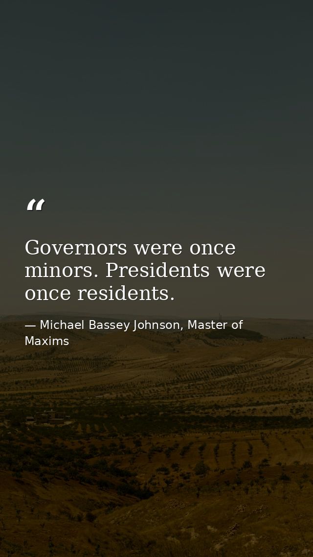 Governors were once minors. Presidents were once residents. — Michael Bassey Johnson, Master of Maxims