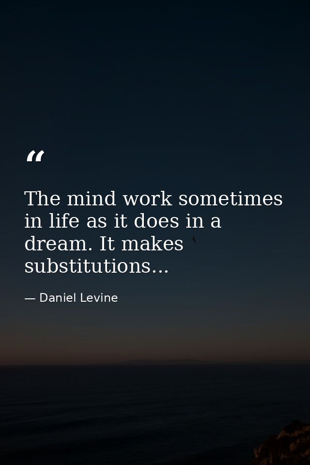 The mind work sometimes in life as it does in a dream. It makes substitutions... — Daniel Levine
