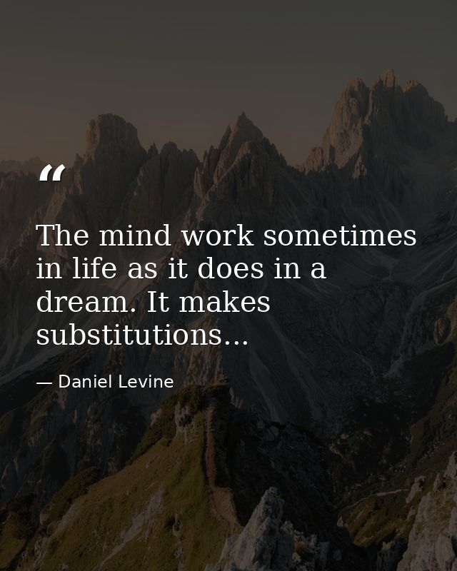 The mind work sometimes in life as it does in a dream. It makes substitutions... — Daniel Levine