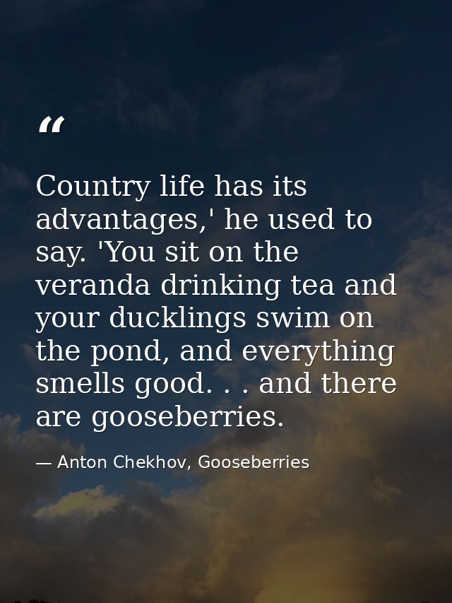 Country life has its advantages,' he used to say. 'You sit on the veranda drinking tea and your ducklings swim on the po — Anton Chekhov, Gooseberries