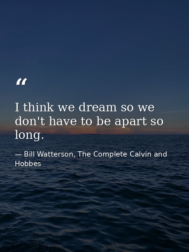 I think we dream so we don't have to be apart so long. — Bill Watterson, The Complete Calvin and Hobbes