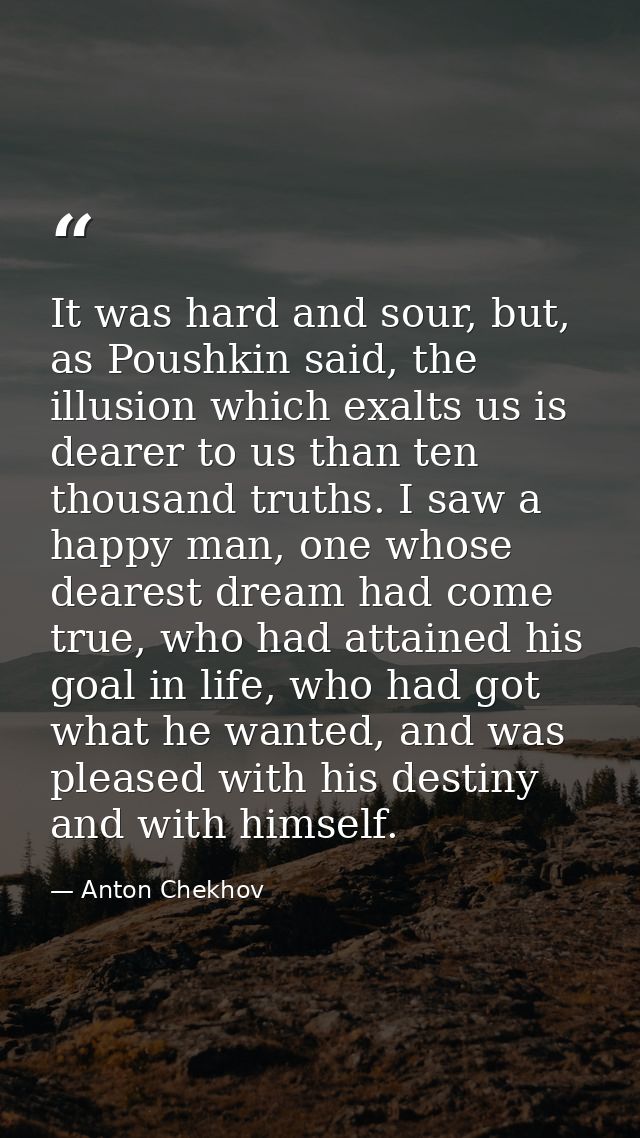 It was hard and sour, but, as Poushkin said, the illusion which exalts us is dearer to us than ten thousand truths. I sa — Anton Chekhov