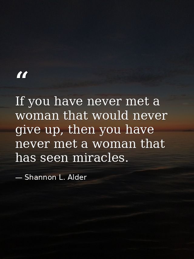 If you have never met a woman that would never give up, then you have never met a woman that has seen miracles. — Shannon L. Alder