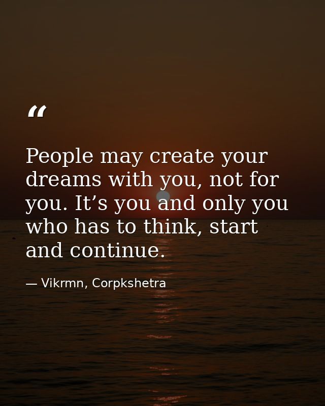 People may create your dreams with you, not for you. It’s you and only you who has to think, start and continue. — Vikrmn, Corpkshetra