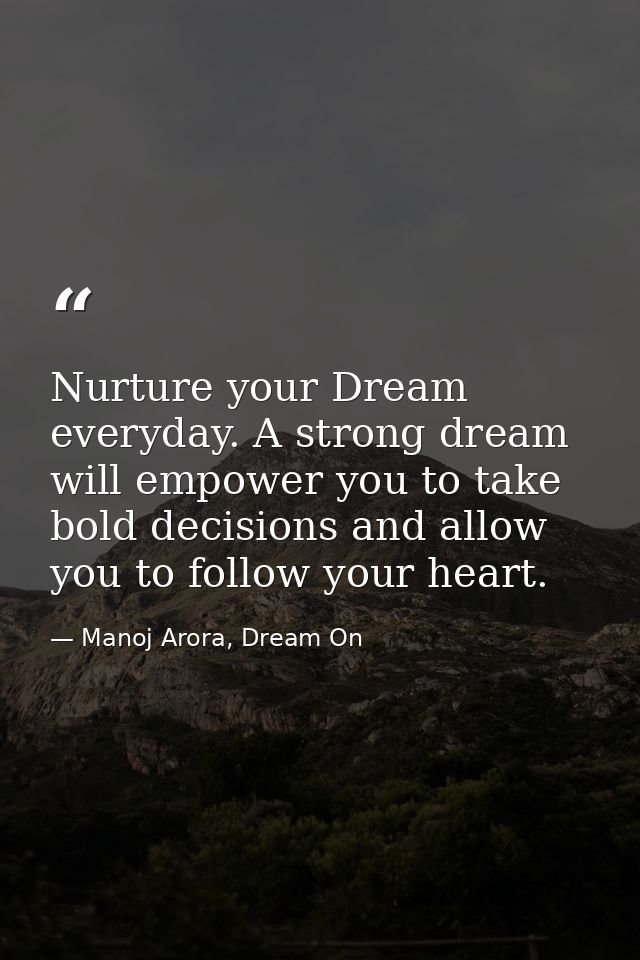 Nurture your Dream everyday. A strong dream will empower you to take bold decisions and allow you to follow your heart. — Manoj Arora, Dream On