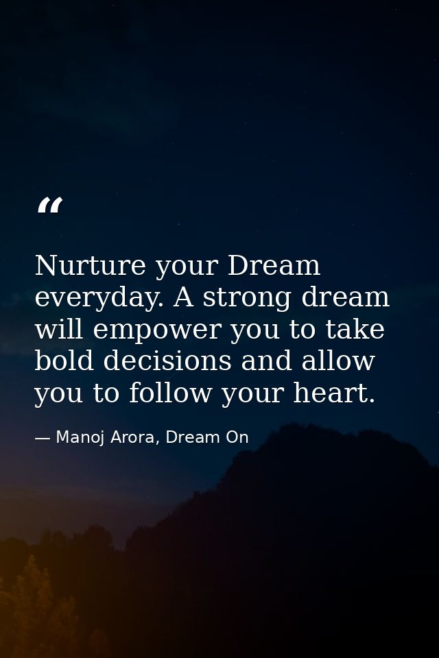 Nurture your Dream everyday. A strong dream will empower you to take bold decisions and allow you to follow your heart. — Manoj Arora, Dream On
