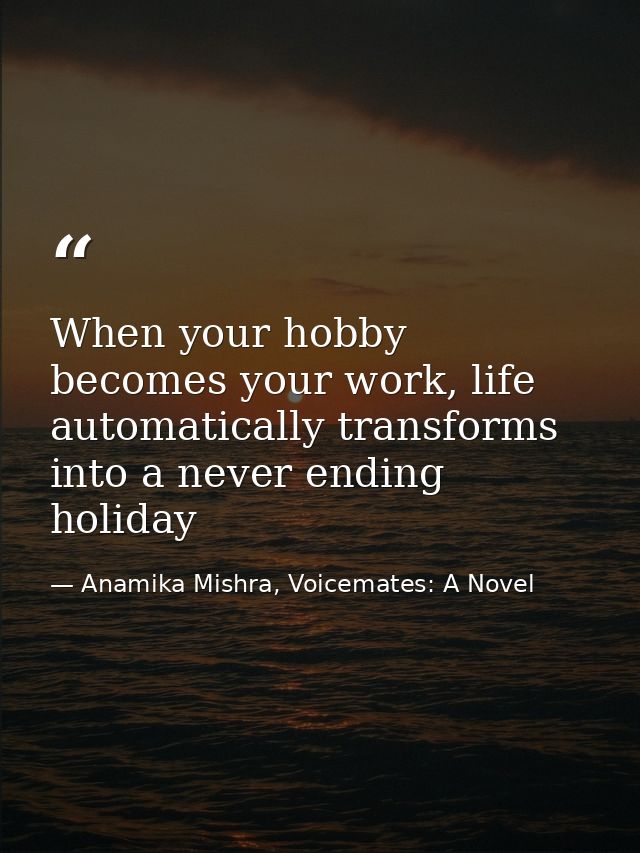 When your hobby becomes your work, life automatically transforms into a never ending holiday — Anamika Mishra, Voicemates: A Novel