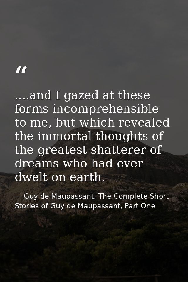 ....and I gazed at these forms incomprehensible to me, but which revealed the immortal thoughts of the greatest shattere — Guy de Maupassant, The Complete Short Stories of Guy de Maupassant, Part One
