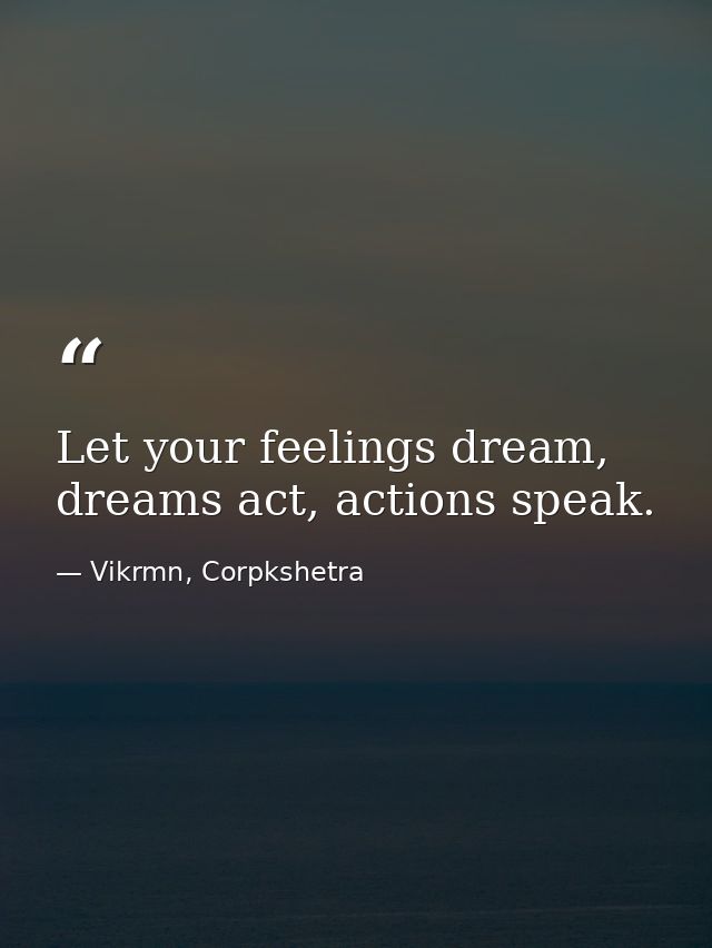 Let your feelings dream, dreams act, actions speak. — Vikrmn, Corpkshetra