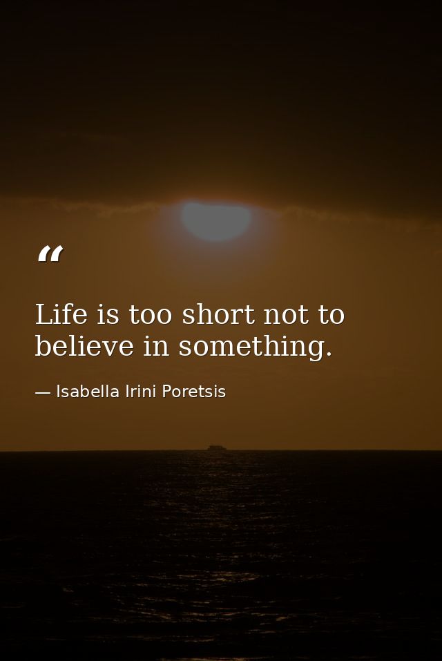Life is too short not to believe in something. — Isabella Irini Poretsis