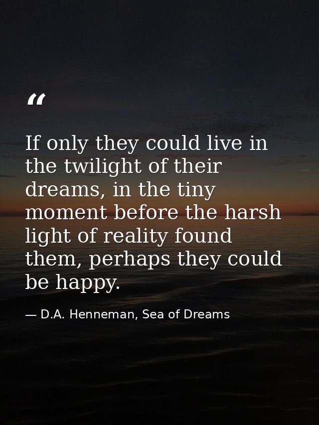 If only they could live in the twilight of their dreams, in the tiny moment before the harsh light of reality found them — D.A. Henneman, Sea of Dreams