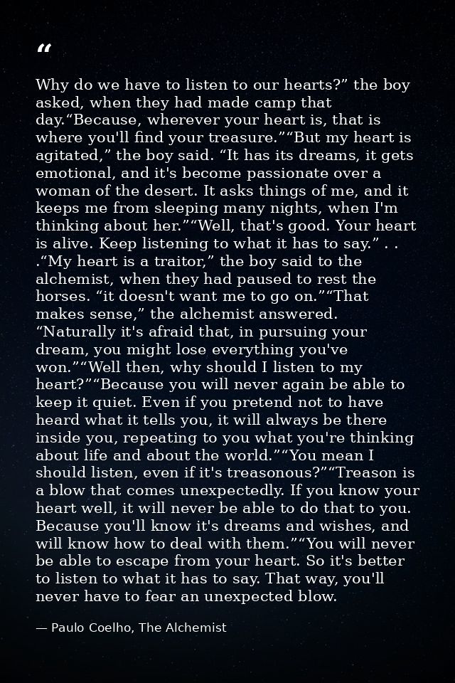 Why do we have to listen to our hearts?” the boy asked, when they had made camp that day.“Because, wherever your heart i — Paulo Coelho, The Alchemist