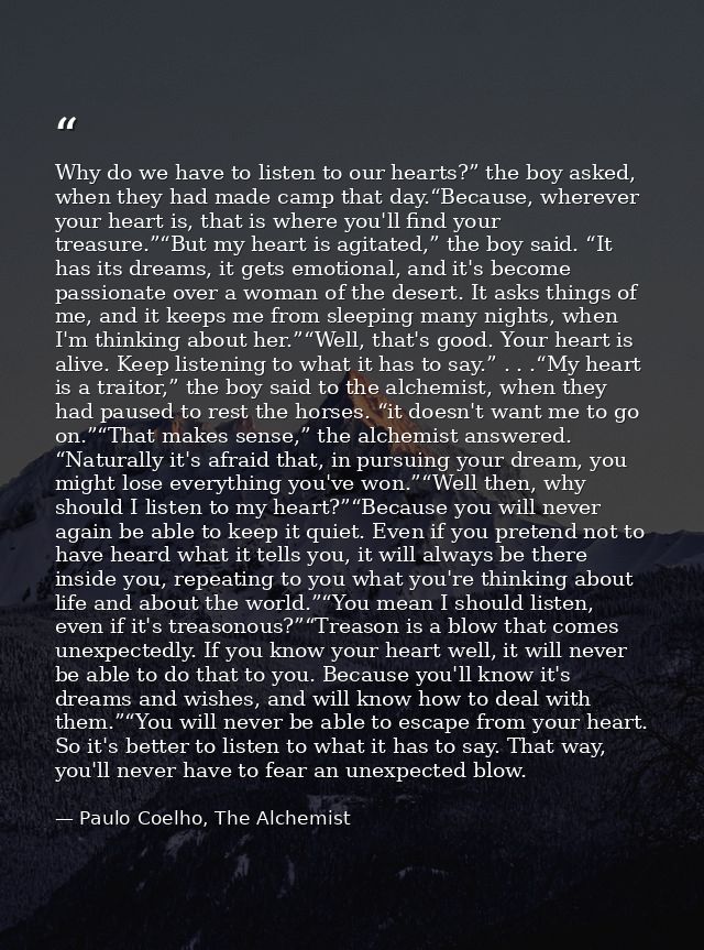 Why do we have to listen to our hearts?” the boy asked, when they had made camp that day.“Because, wherever your heart i — Paulo Coelho, The Alchemist