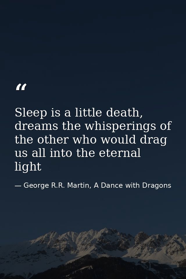 Sleep is a little death, dreams the whisperings of the other who would drag us all into the eternal light — George R.R. Martin, A Dance with Dragons