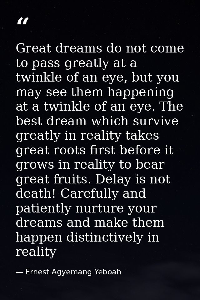 Great dreams do not come to pass greatly at a twinkle of an eye, but you may see them happening at a twinkle of an eye.  — Ernest Agyemang Yeboah
