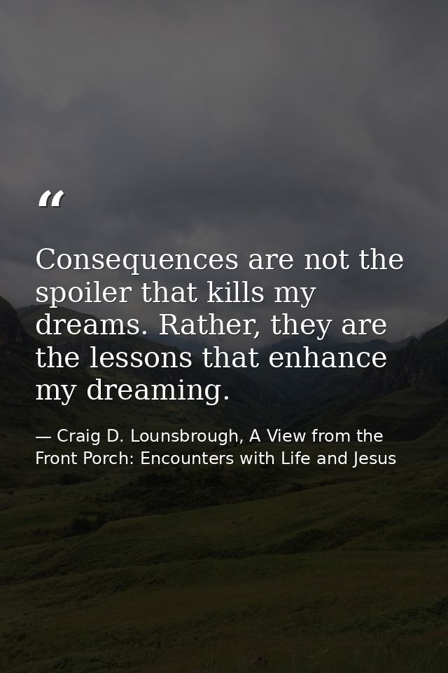 Consequences are not the spoiler that kills my dreams. Rather, they are the lessons that enhance my dreaming. — Craig D. Lounsbrough, A View from the Front Porch: Encounters with Life and Jesus