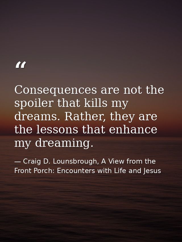 Consequences are not the spoiler that kills my dreams. Rather, they are the lessons that enhance my dreaming. — Craig D. Lounsbrough, A View from the Front Porch: Encounters with Life and Jesus