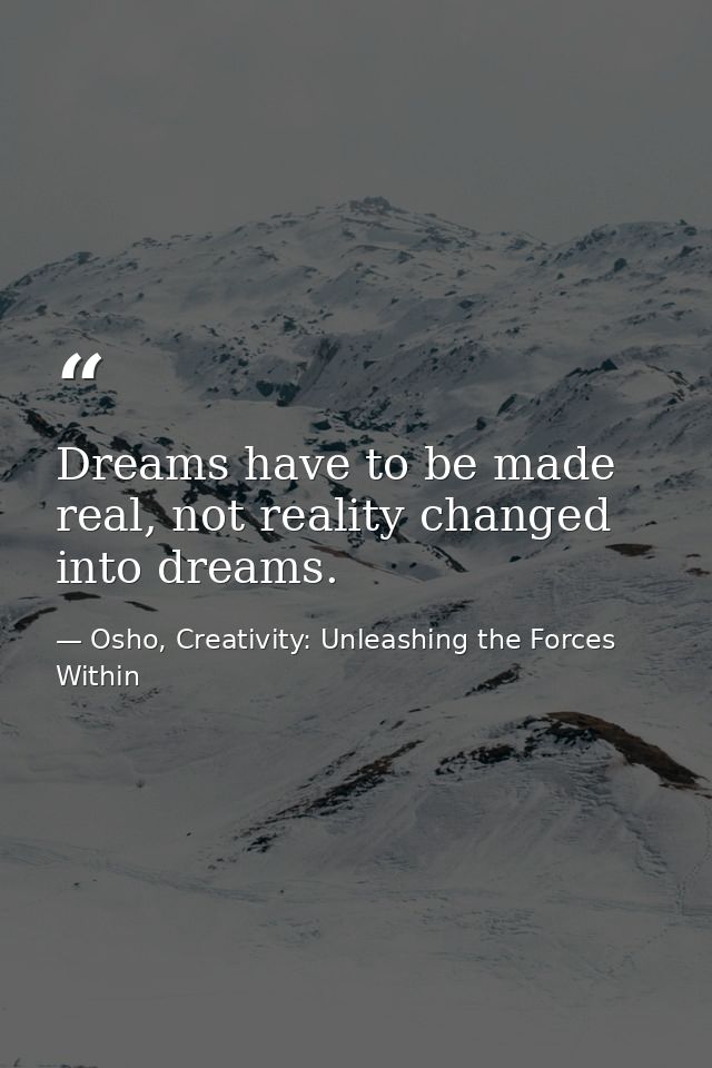 Dreams have to be made real, not reality changed into dreams. — Osho, Creativity: Unleashing the Forces Within