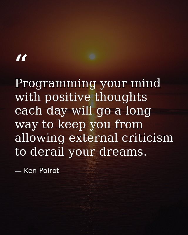 Programming your mind with positive thoughts each day will go a long way to keep you from allowing external criticism to — Ken Poirot