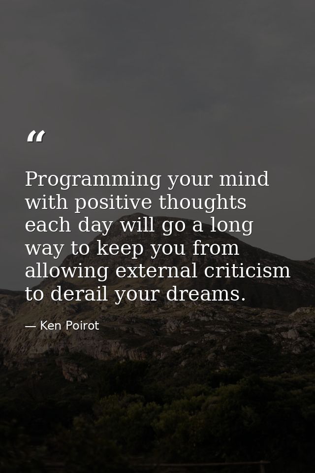 Programming your mind with positive thoughts each day will go a long way to keep you from allowing external criticism to — Ken Poirot