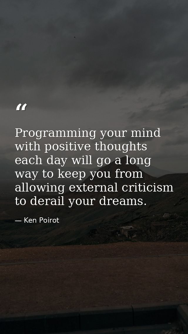 Programming your mind with positive thoughts each day will go a long way to keep you from allowing external criticism to — Ken Poirot