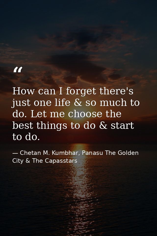 How can I forget there's just one life & so much to do. Let me choose the best things to do & start to do. — Chetan M. Kumbhar, Panasu The Golden City & The Capasstars