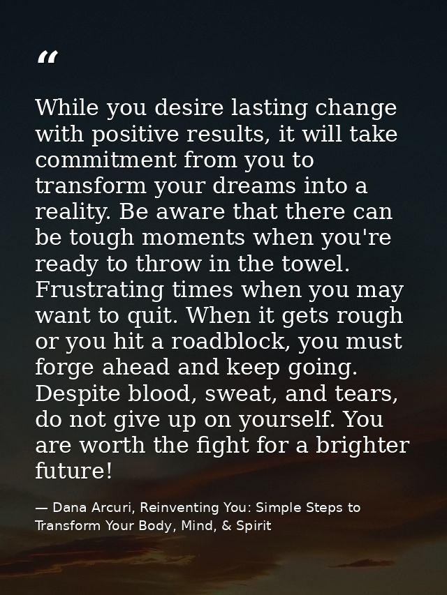 While you desire lasting change with positive results, it will take commitment from you to transform your dreams into a  — Dana Arcuri, Reinventing You: Simple Steps to Transform Your Body, Mind, & Spirit