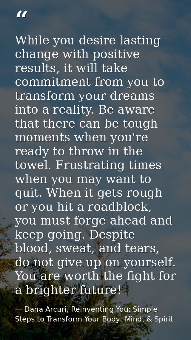 While you desire lasting change with positive results, it will take commitment from you to transform your dreams into a  — Dana Arcuri, Reinventing You: Simple Steps to Transform Your Body, Mind, & Spirit