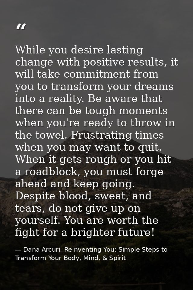 While you desire lasting change with positive results, it will take commitment from you to transform your dreams into a  — Dana Arcuri, Reinventing You: Simple Steps to Transform Your Body, Mind, & Spirit