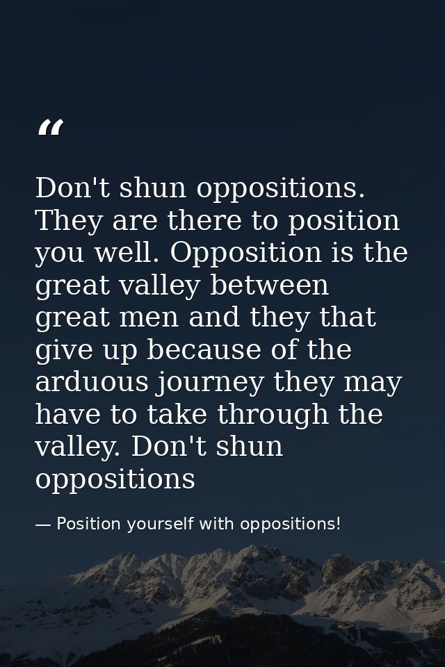 Don't shun oppositions. They are there to position you well. Opposition is the great valley between great men and they t — Position yourself with oppositions!