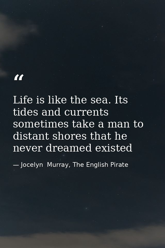 Life is like the sea. Its tides and currents sometimes take a man to distant shores that he never dreamed existed — Jocelyn  Murray, The English Pirate