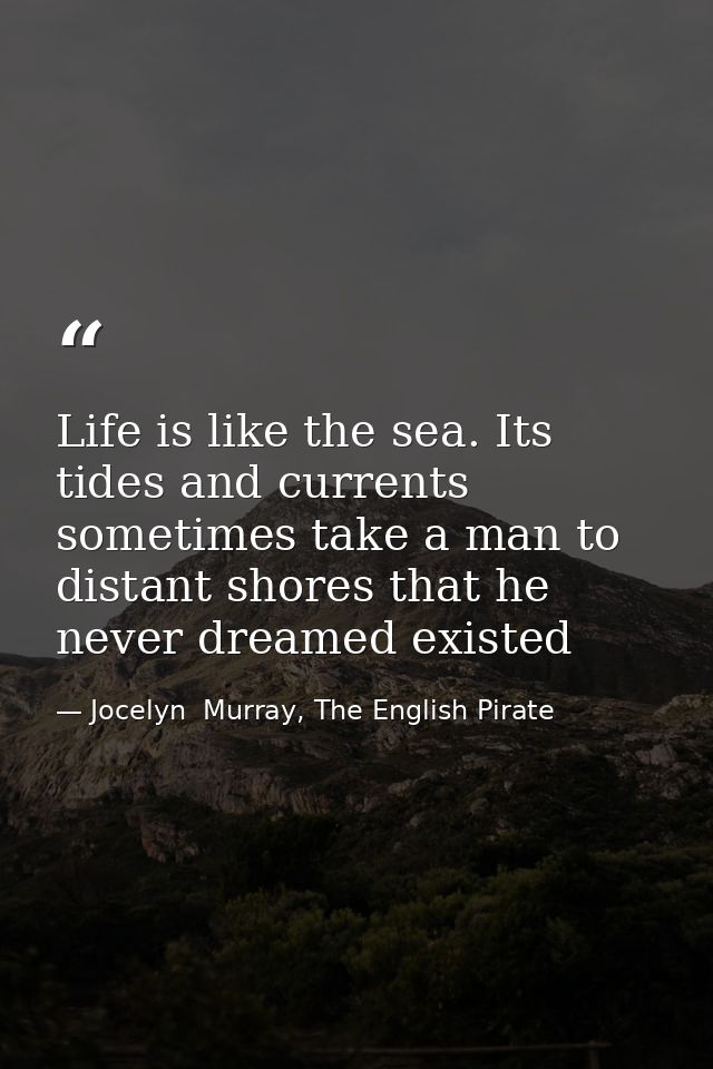 Life is like the sea. Its tides and currents sometimes take a man to distant shores that he never dreamed existed — Jocelyn  Murray, The English Pirate